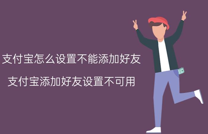 支付宝怎么设置不能添加好友 支付宝添加好友设置不可用